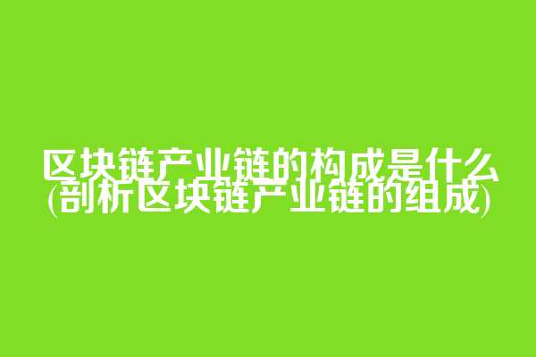 区块链产业链的构成是什么(剖析区块链产业链的组成)