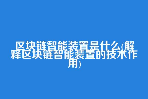 区块链智能装置是什么(解释区块链智能装置的技术作用)