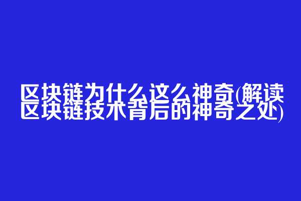 区块链为什么这么神奇(解读区块链技术背后的神奇之处)