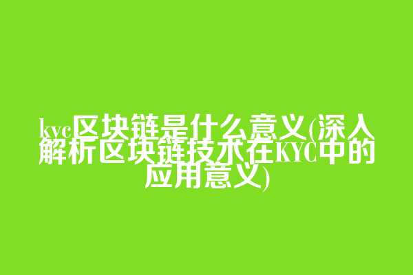 kyc区块链是什么意义(深入解析区块链技术在KYC中的应用意义)