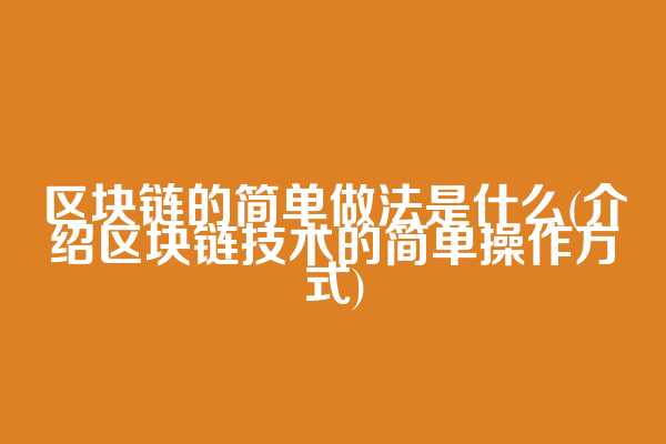 区块链的简单做法是什么(介绍区块链技术的简单操作方式)