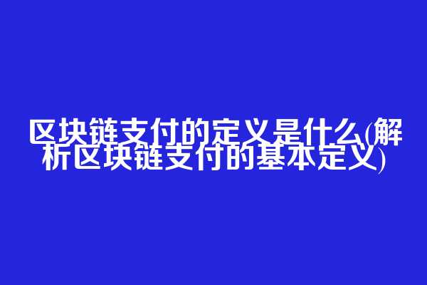 区块链支付的定义是什么(解析区块链支付的基本定义)