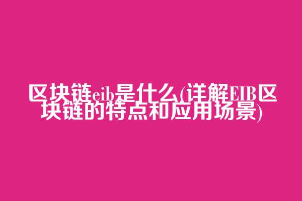 区块链eib是什么(详解EIB区块链的特点和应用场景)