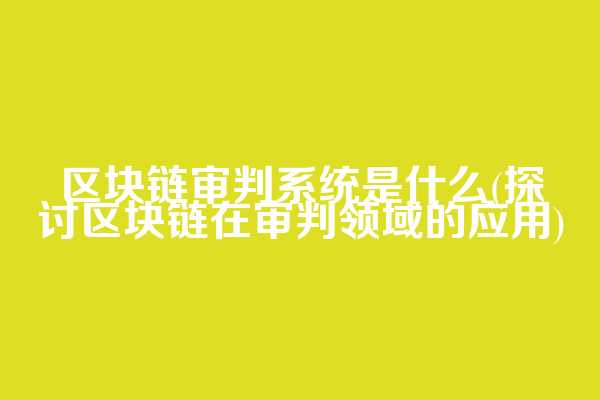 区块链审判系统是什么(探讨区块链在审判领域的应用)