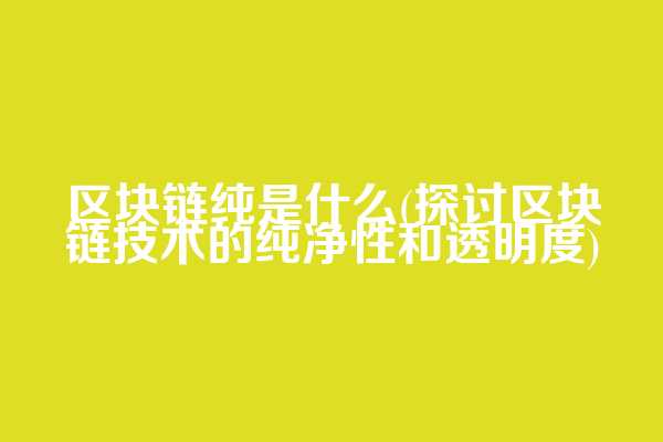 区块链纯是什么(探讨区块链技术的纯净性和透明度)