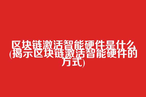 区块链激活智能硬件是什么(揭示区块链激活智能硬件的方式)