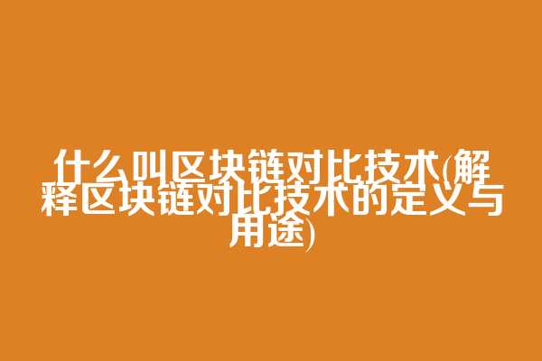什么叫区块链对比技术(解释区块链对比技术的定义与用途)
