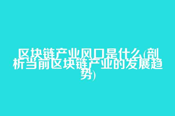 区块链产业风口是什么(剖析当前区块链产业的发展趋势)