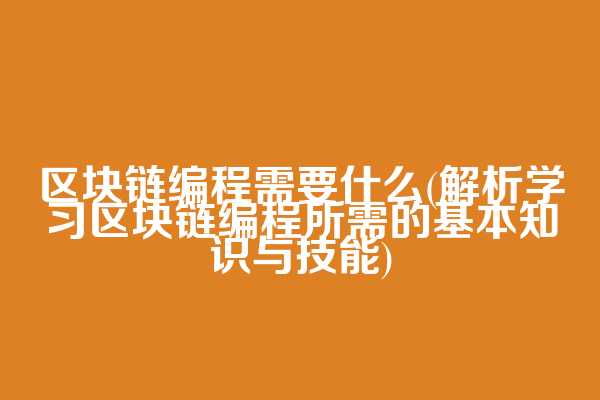 区块链编程需要什么(解析学习区块链编程所需的基本知识与技能)