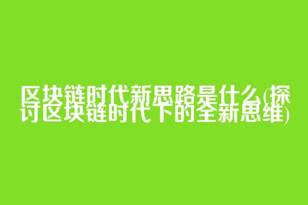 区块链时代新思路是什么(探讨区块链时代下的全新思维)