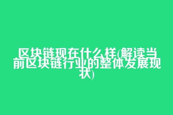 区块链现在什么样(解读当前区块链行业的整体发展现状)