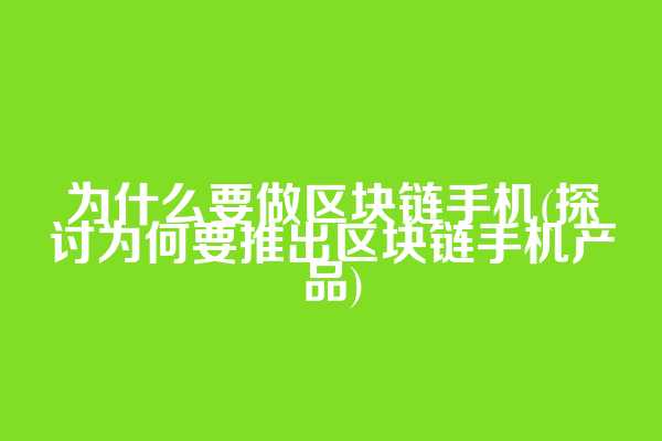 为什么要做区块链手机(探讨为何要推出区块链手机产品)