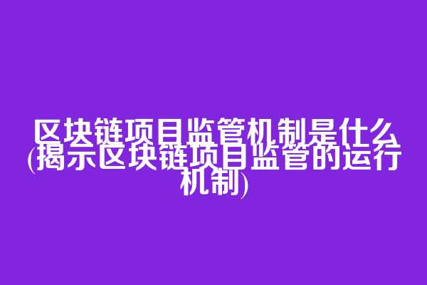 区块链项目监管机制是什么(揭示区块链项目监管的运行机制)