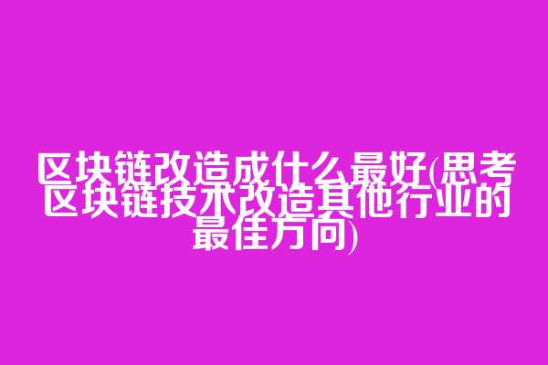 区块链改造成什么最好(思考区块链技术改造其他行业的最佳方向)