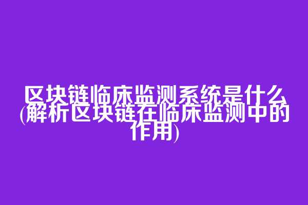 区块链临床监测系统是什么(解析区块链在临床监测中的作用)
