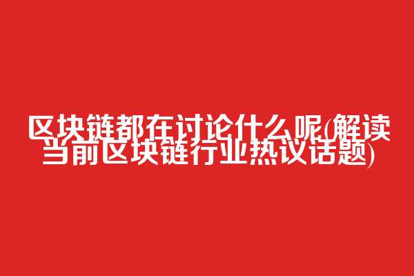 区块链都在讨论什么呢(解读当前区块链行业热议话题)