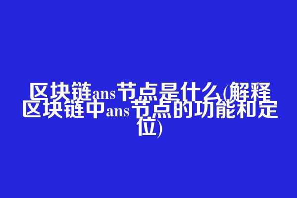 区块链ans节点是什么(解释区块链中ans节点的功能和定位)