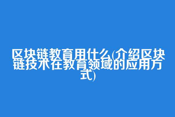 区块链教育用什么(介绍区块链技术在教育领域的应用方式)