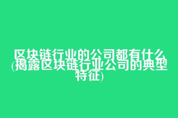 区块链行业的公司都有什么(揭露区块链行业公司的典型特征)