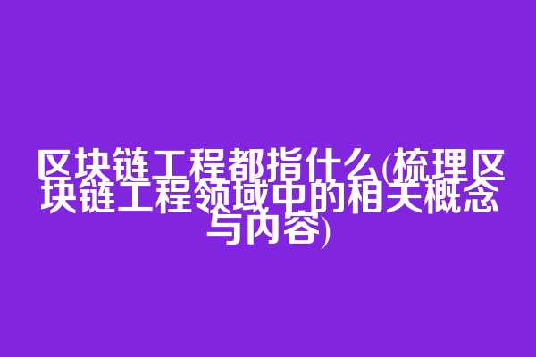 区块链工程都指什么(梳理区块链工程领域中的相关概念与内容)