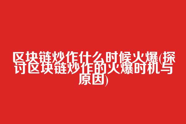 区块链炒作什么时候火爆(探讨区块链炒作的火爆时机与原因)