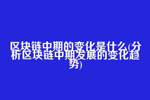 区块链中期的变化是什么(分析区块链中期发展的变化趋势)