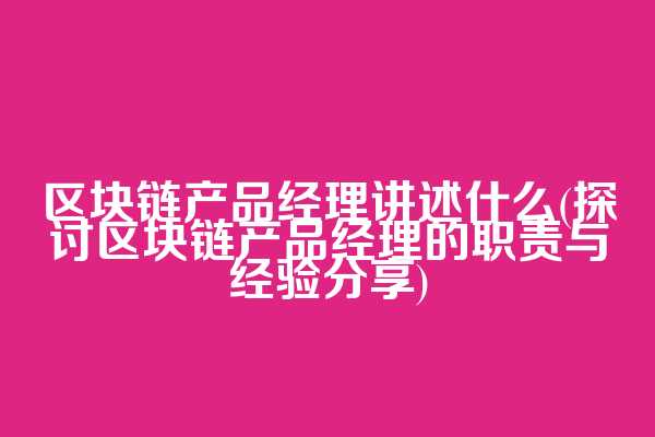 区块链产品经理讲述什么(探讨区块链产品经理的职责与经验分享)