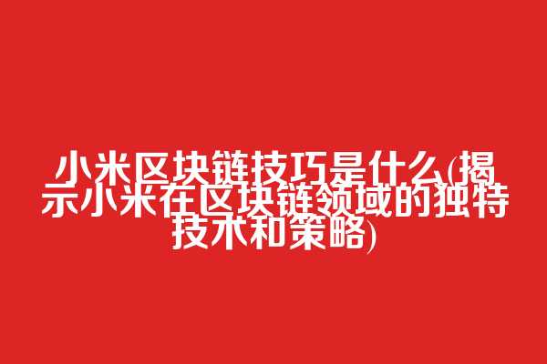 小米区块链技巧是什么(揭示小米在区块链领域的独特技术和策略)