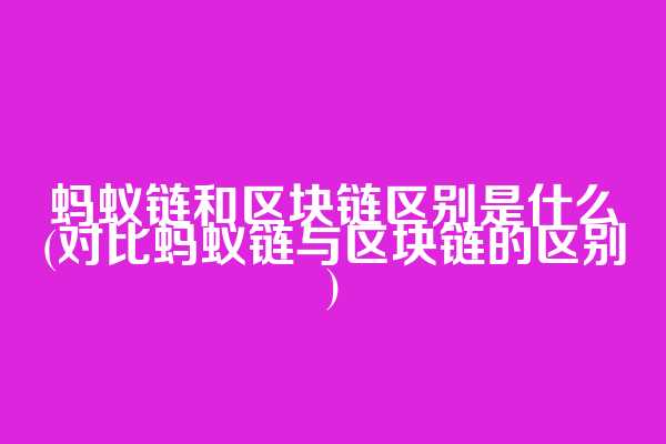 蚂蚁链和区块链区别是什么(对比蚂蚁链与区块链的区别)