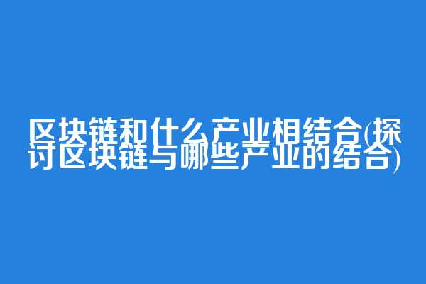 区块链和什么产业相结合(探讨区块链与哪些产业的结合)