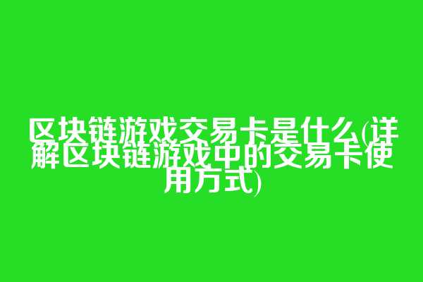 区块链游戏交易卡是什么(详解区块链游戏中的交易卡使用方式)