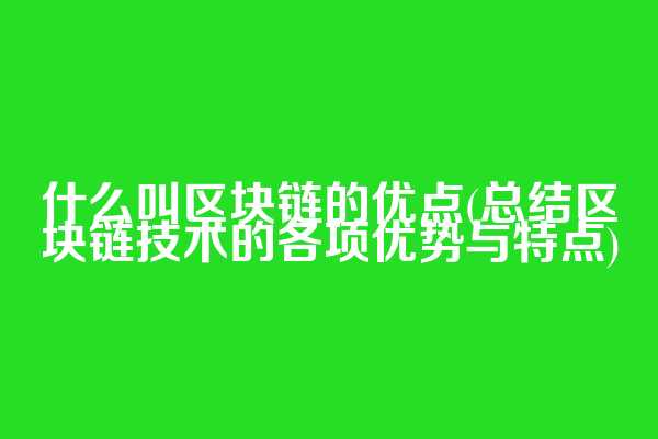什么叫区块链的优点(总结区块链技术的各项优势与特点)