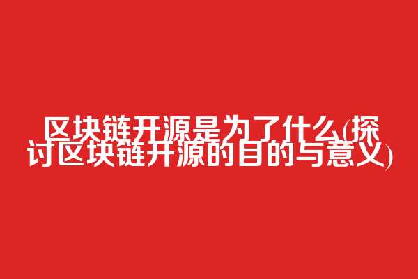 区块链开源是为了什么(探讨区块链开源的目的与意义)