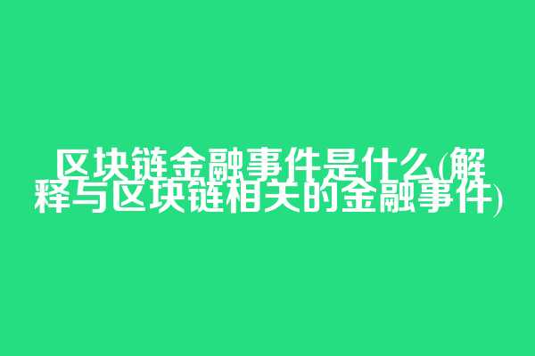 区块链金融事件是什么(解释与区块链相关的金融事件)