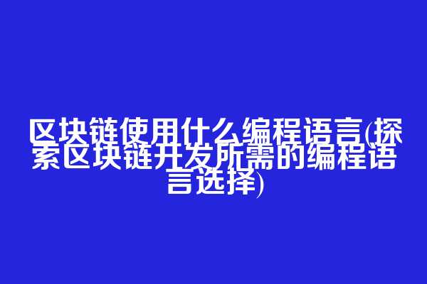 区块链使用什么编程语言(探索区块链开发所需的编程语言选择)