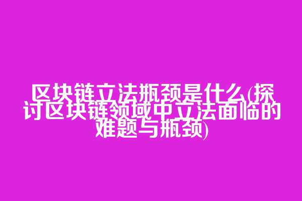 区块链立法瓶颈是什么(探讨区块链领域中立法面临的难题与瓶颈)