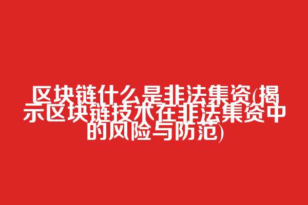 区块链什么是非法集资(揭示区块链技术在非法集资中的风险与防范)