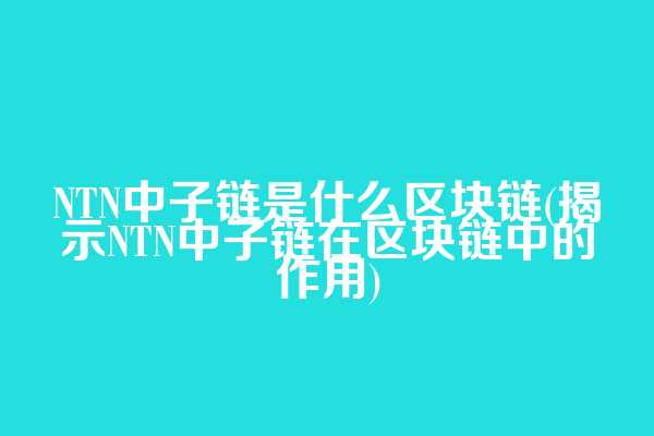 NTN中子链是什么区块链(揭示NTN中子链在区块链中的作用)