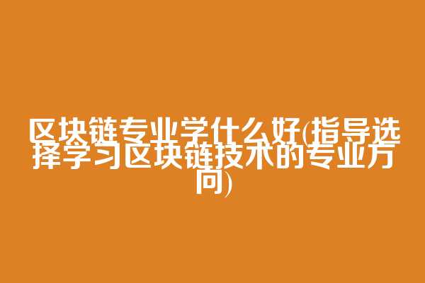 区块链专业学什么好(指导选择学习区块链技术的专业方向)  第1张