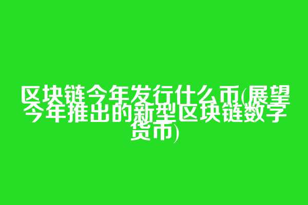 区块链今年发行什么币(展望今年推出的新型区块链数字货币)