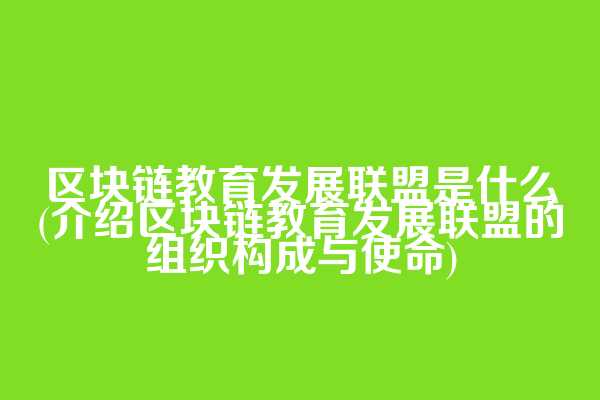 区块链教育发展联盟是什么(介绍区块链教育发展联盟的组织构成与使命)