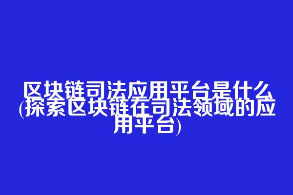 区块链司法应用平台是什么(探索区块链在司法领域的应用平台)