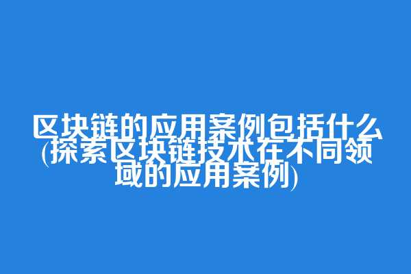 区块链的应用案例包括什么(探索区块链技术在不同领域的应用案例)