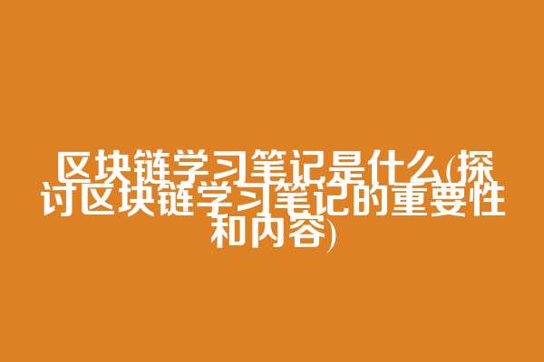 区块链学习笔记是什么(探讨区块链学习笔记的重要性和内容)