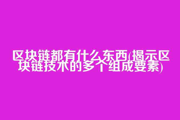 区块链都有什么东西(揭示区块链技术的多个组成要素)