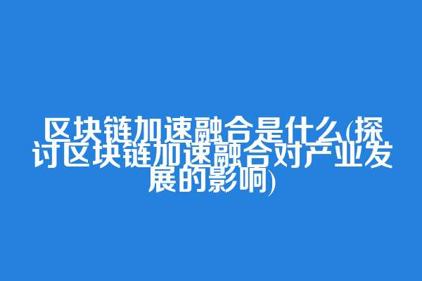 区块链加速融合是什么(探讨区块链加速融合对产业发展的影响)