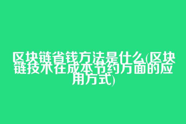 区块链省钱方法是什么(区块链技术在成本节约方面的应用方式)
