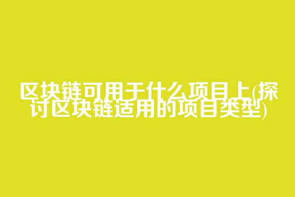 区块链可用于什么项目上(探讨区块链适用的项目类型)