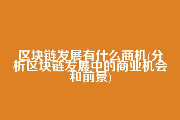 区块链发展有什么商机(分析区块链发展中的商业机会和前景)