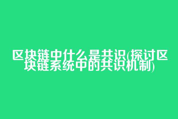 区块链中什么是共识(探讨区块链系统中的共识机制)